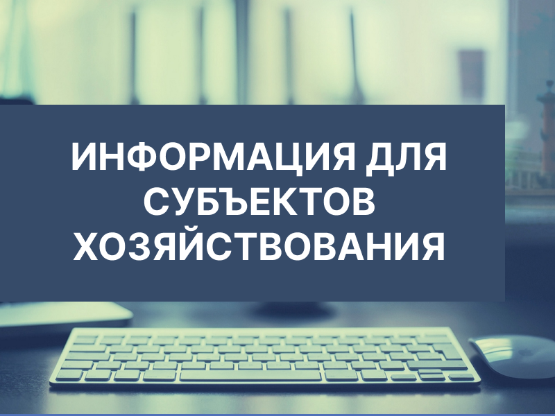 ИНФОРМАЦИЯ ДЛЯ СУБЪЕКТОВ ХОЗЯЙСТВОВАНИЯ.